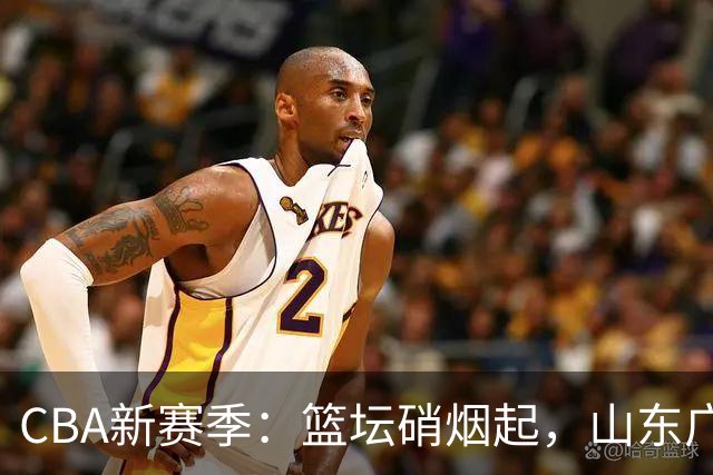 CBA新赛季：篮坛硝烟起，山东广东组团“冒火